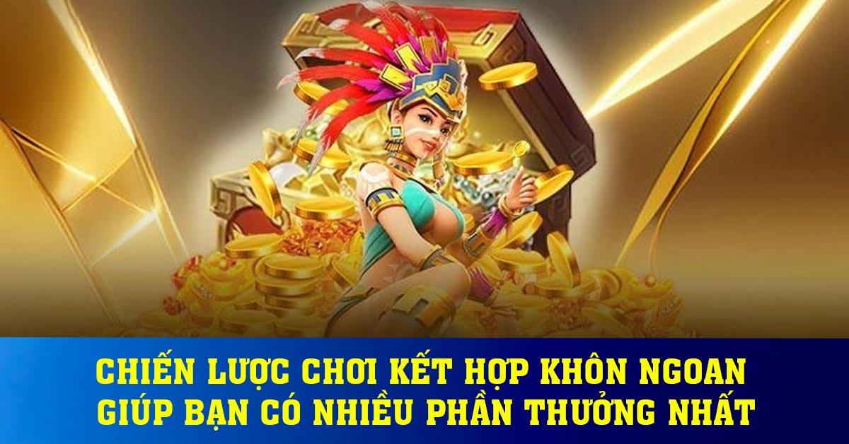 Chiến lược chơi kết hợp khôn ngoan giúp bạn có nhiều phần thưởng nhất
