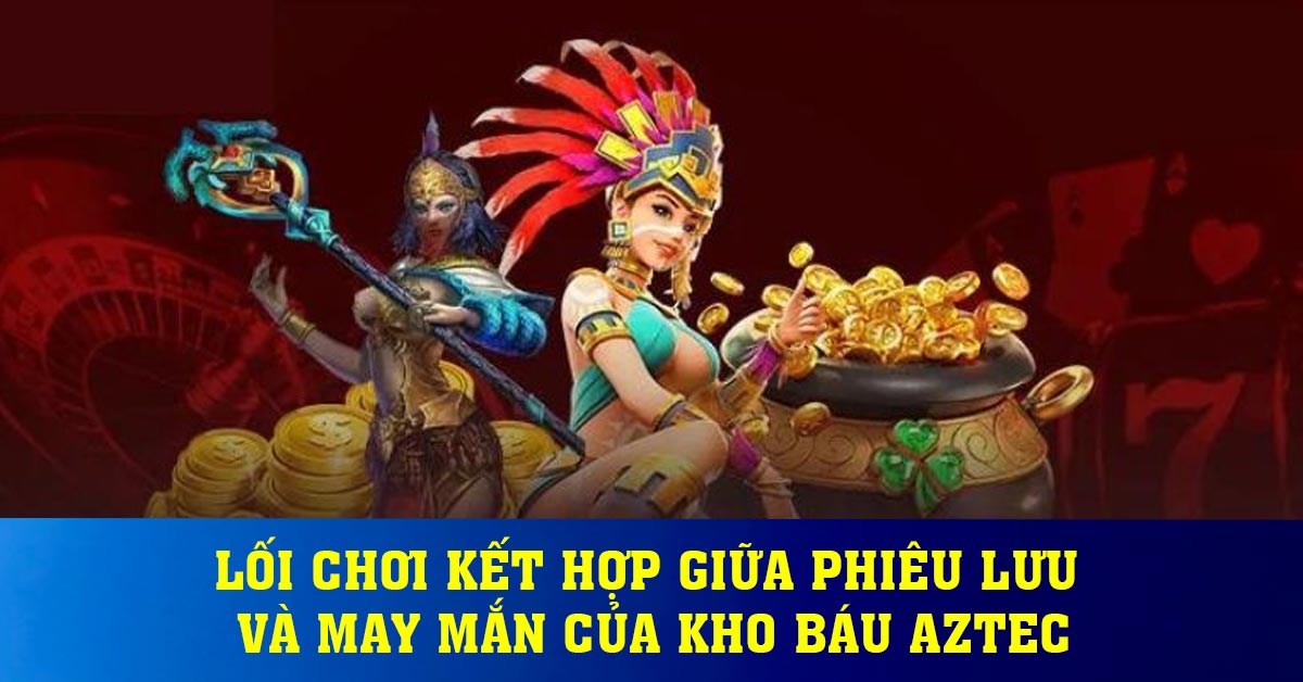 Lối chơi kết hợp giữa phiêu lưu và may mắn của kho báu aztec