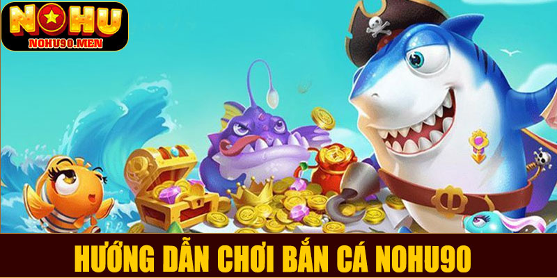 Hướng dẫn chơi bắn cá NOHU90