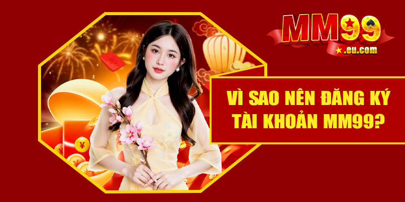 Vì sao chúng ta nên đăng ký tài khoản MM99?
