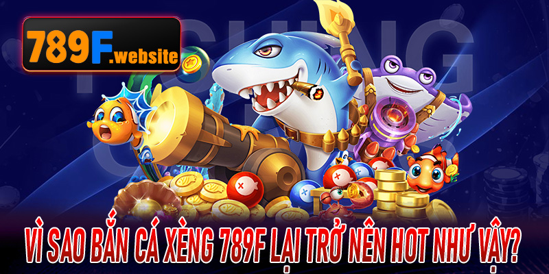 Vì sao Bắn Cá Xèng 789F lại trở nên hot như vậy?