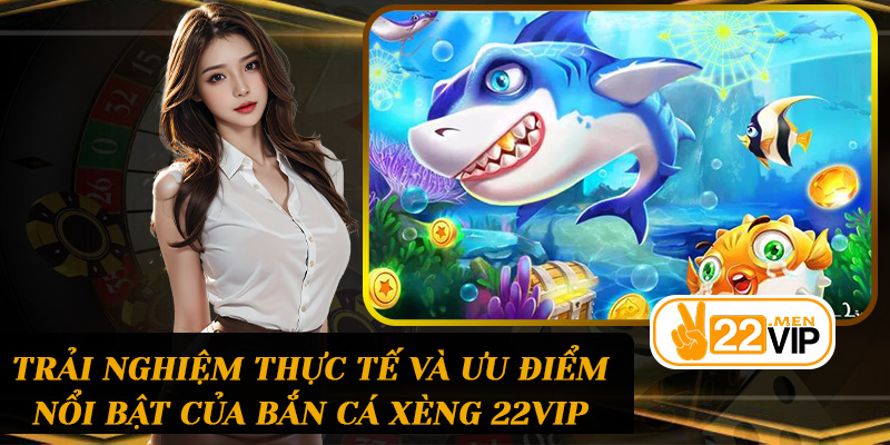Trải nghiệm thực tế và ưu điểm nổi bật của Bắn cá xèng 22vip